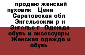 продаю женский пуховик › Цена ­ 1 500 - Саратовская обл., Энгельсский р-н, Энгельс г. Одежда, обувь и аксессуары » Женская одежда и обувь   